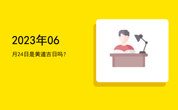 2023年06月24日是黄道吉日吗？