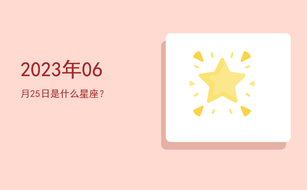 2023年06月25日是什么星座？