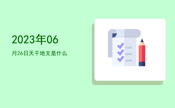 2023年06月26日天干地支是什么