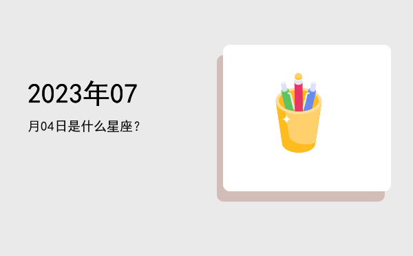2023年07月04日是什么星座？