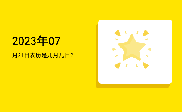 2023年07月21日农历是几月几日?