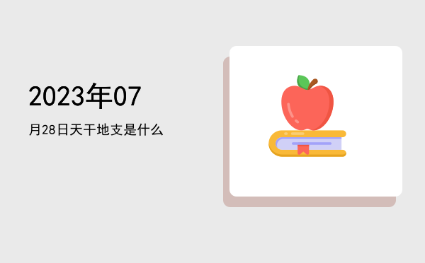 2023年07月28日天干地支是什么