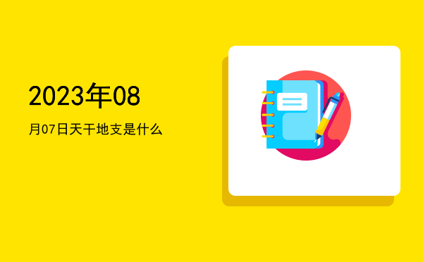 2023年08月07日天干地支是什么
