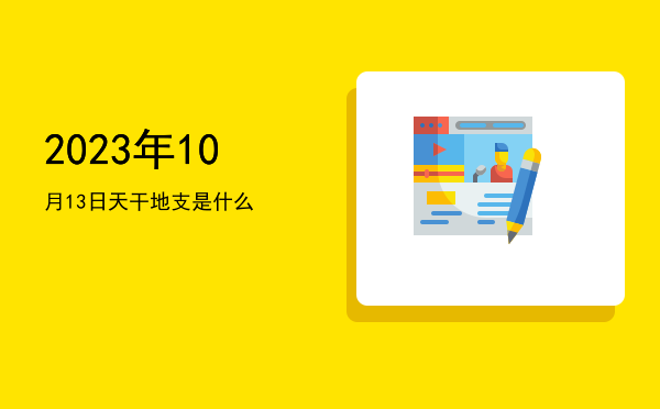2023年10月13日天干地支是什么