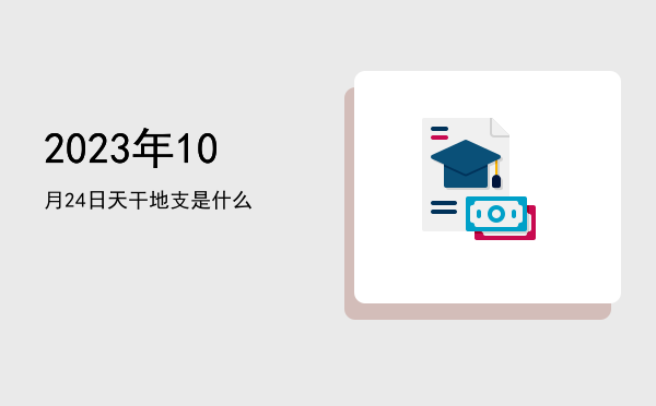2023年10月24日天干地支是什么