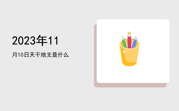 2023年11月10日天干地支是什么