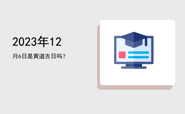 2023年12月6日是黄道吉日吗？