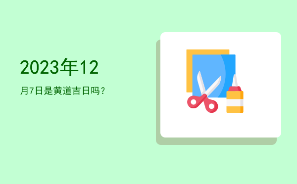 2023年12月7日是黄道吉日吗？