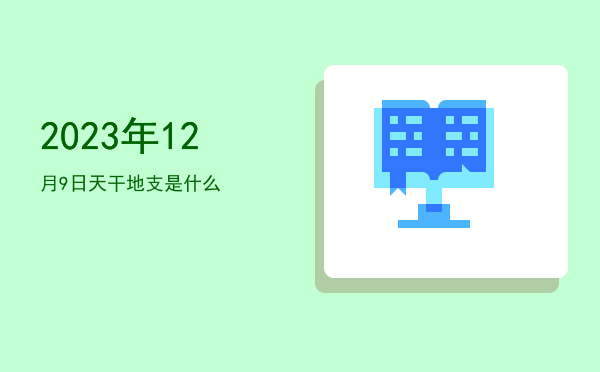 2023年12月9日天干地支是什么