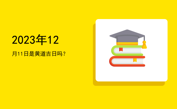 2023年12月11日是黄道吉日吗？