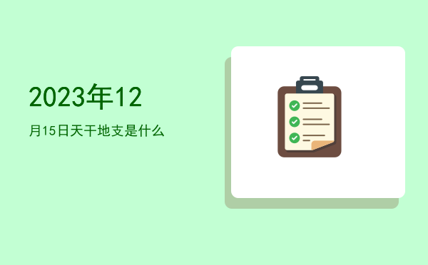 2023年12月15日天干地支是什么
