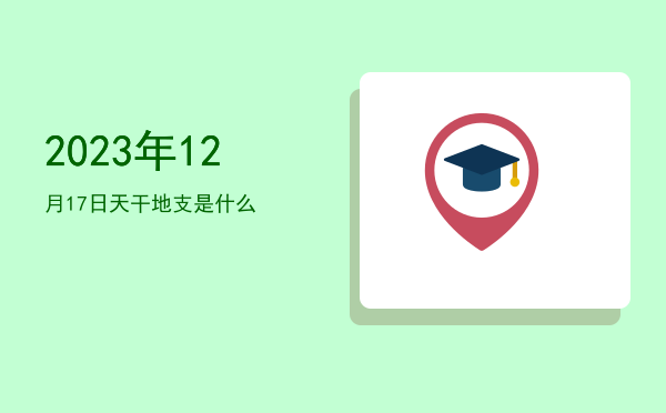 2023年12月17日天干地支是什么