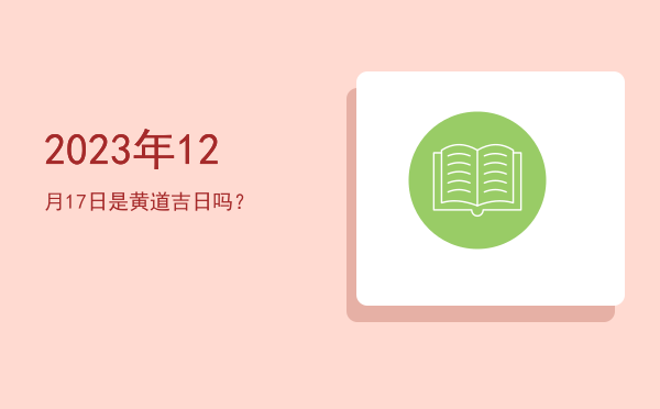 2023年12月17日是黄道吉日吗？