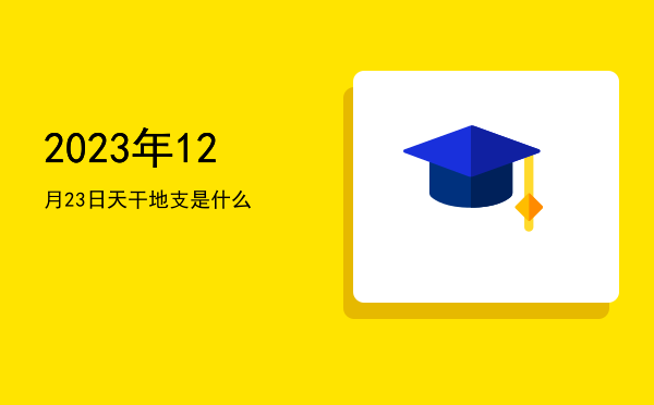 2023年12月23日天干地支是什么