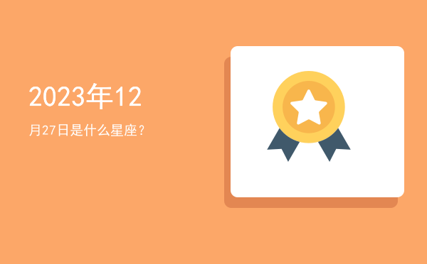 2023年12月27日是什么星座？