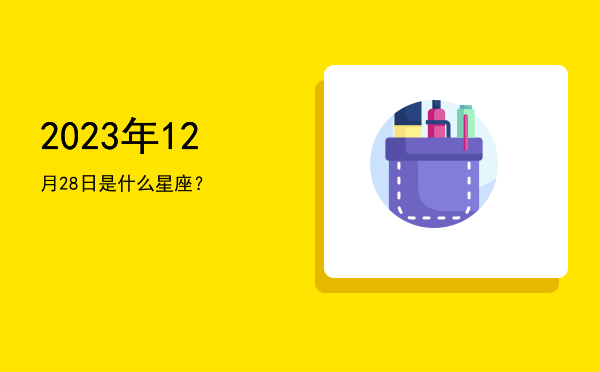 2023年12月28日是什么星座？