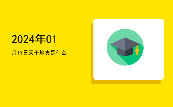 2024年01月13日天干地支是什么