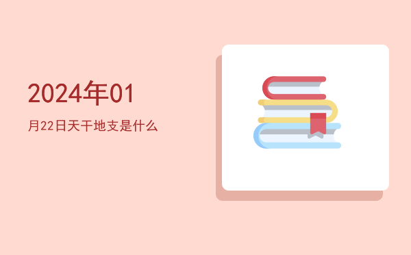 2024年01月22日天干地支是什么