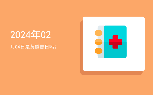 2024年02月04日是黄道吉日吗？