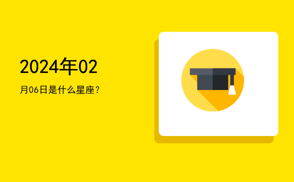 2024年02月06日是什么星座？