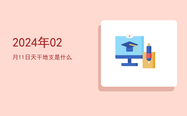 2024年02月11日天干地支是什么