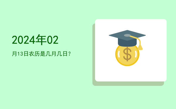2024年02月13日农历是几月几日?