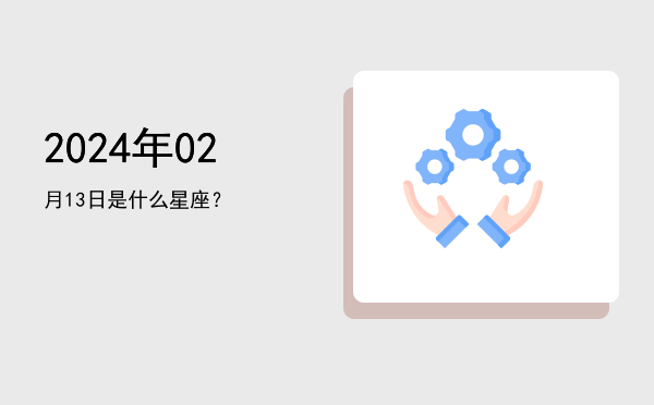 2024年02月13日是什么星座？
