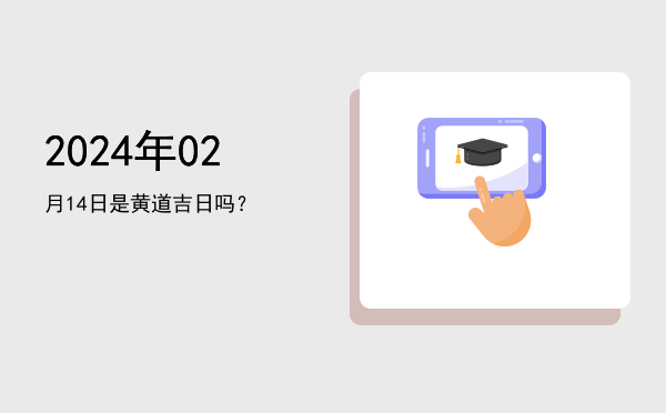 2024年02月14日是黄道吉日吗？