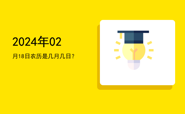 2024年02月18日农历是几月几日?
