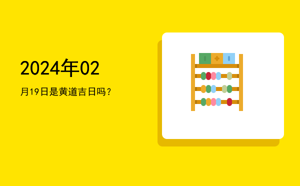 2024年02月19日是黄道吉日吗？