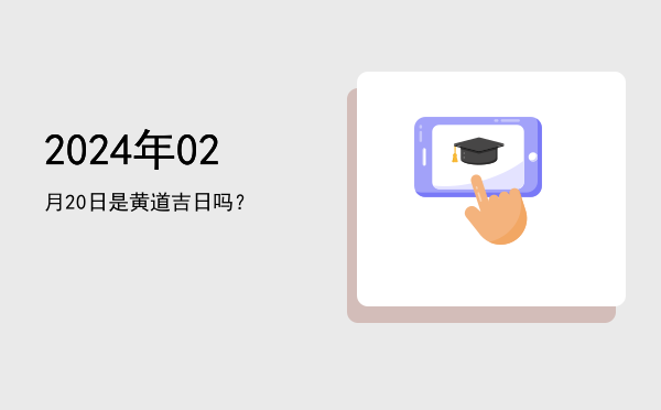 2024年02月20日是黄道吉日吗？