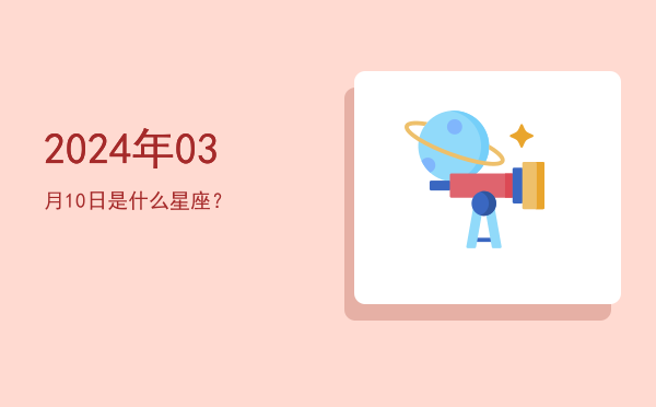 2024年03月10日是什么星座？