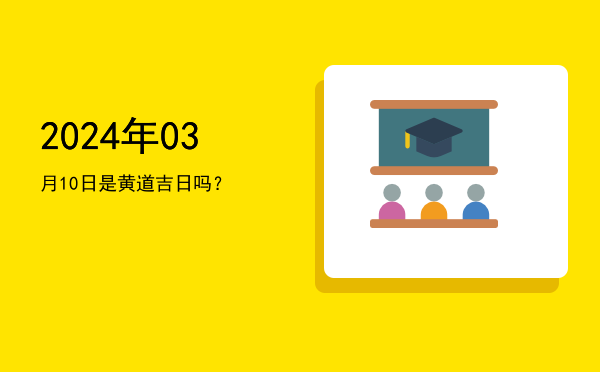 2024年03月10日是黄道吉日吗？