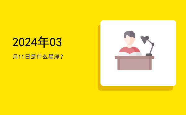 2024年03月11日是什么星座？