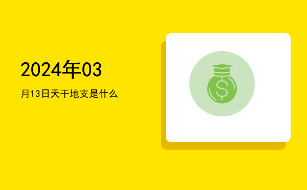 2024年03月13日天干地支是什么