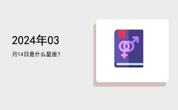 2024年03月14日是什么星座？