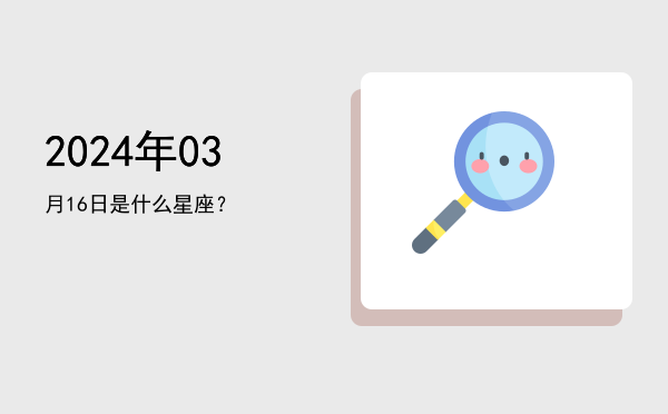2024年03月16日是什么星座？