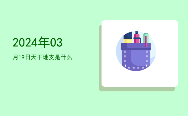 2024年03月19日天干地支是什么