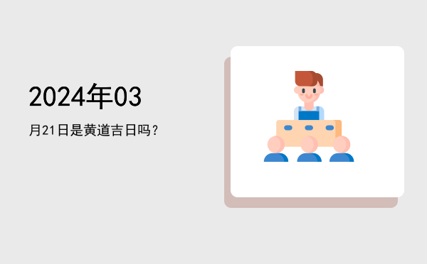 2024年03月21日是黄道吉日吗？
