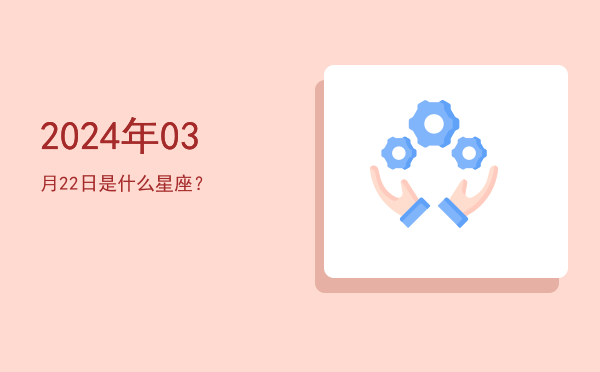 2024年03月22日是什么星座？