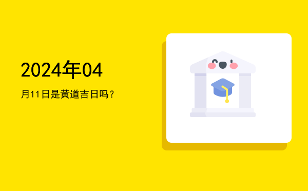 2024年04月11日是黄道吉日吗？