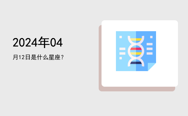 2024年04月12日是什么星座？