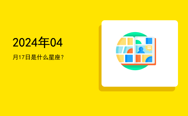 2024年04月17日是什么星座？