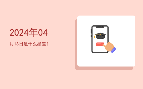 2024年04月18日是什么星座？