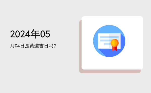 2024年05月04日是黄道吉日吗？