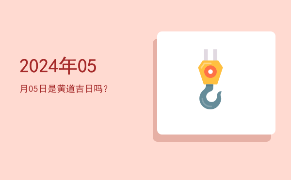 2024年05月05日是黄道吉日吗？