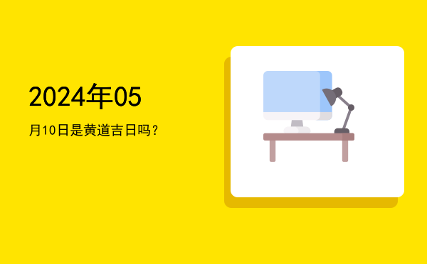2024年05月10日是黄道吉日吗？