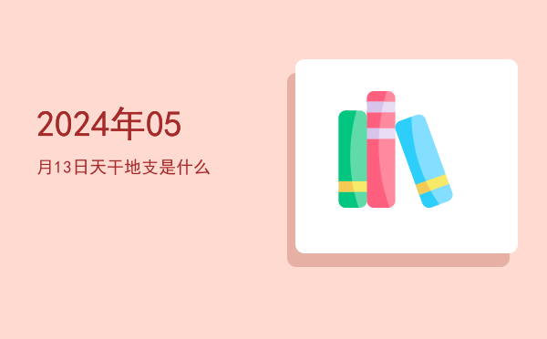 2024年05月13日天干地支是什么