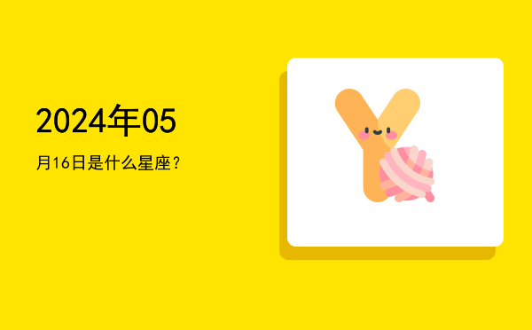 2024年05月16日是什么星座？