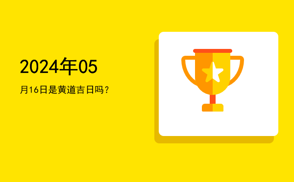 2024年05月16日是黄道吉日吗？